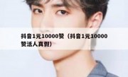 抖音1元10000赞（抖音1元10000赞活人真假）