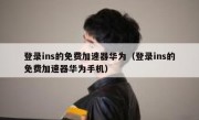 登录ins的免费加速器华为（登录ins的免费加速器华为手机）