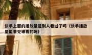 快手上面的播放量是别人看过了吗（快手播放量能看见谁看的吗）