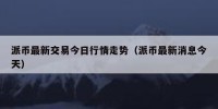 派币最新交易今日行情走势（派币最新消息今天）