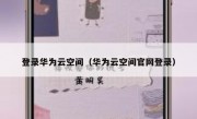 登录华为云空间（华为云空间官网登录）