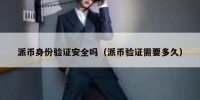 派币身份验证安全吗（派币验证需要多久）