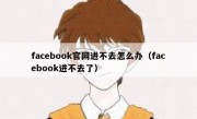 facebook官网进不去怎么办（facebook进不去了）