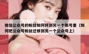 微信公众号的粉丝如何转到另一个账号里（如何把公众号粉丝迁移到另一个公众号上）