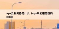 vps云服务器是什么（vps跟云服务器的区别）