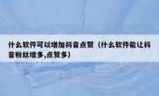什么软件可以增加抖音点赞（什么软件能让抖音粉丝增多,点赞多）