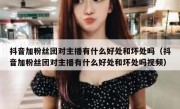 抖音加粉丝团对主播有什么好处和坏处吗（抖音加粉丝团对主播有什么好处和坏处吗视频）