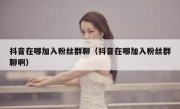 抖音在哪加入粉丝群聊（抖音在哪加入粉丝群聊啊）