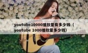 youtube10000播放量有多少钱（youtube 1000播放量多少钱）