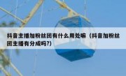 抖音主播加粉丝团有什么用处嘛（抖音加粉丝团主播有分成吗?）