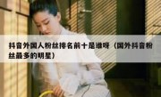 抖音外国人粉丝排名前十是谁呀（国外抖音粉丝最多的明星）