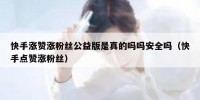 快手涨赞涨粉丝公益版是真的吗吗安全吗（快手点赞涨粉丝）