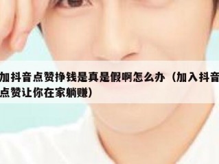 加抖音点赞挣钱是真是假啊怎么办（加入抖音点赞让你在家躺赚）