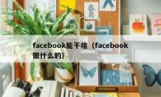 facebook能干啥（facebook做什么的）