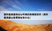 国外服务器地址ip可用的有哪些软件（海外服务器ip免费地址有什么）