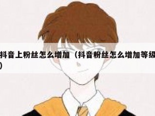 抖音上粉丝怎么增加（抖音粉丝怎么增加等级）
