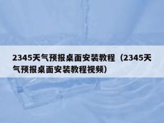 2345天气预报桌面安装教程（2345天气预报桌面安装教程视频）