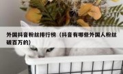 外国抖音粉丝排行榜（抖音有哪些外国人粉丝破百万的）