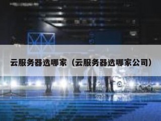 云服务器选哪家（云服务器选哪家公司）