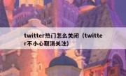twitter热门怎么关闭（twitter不小心取消关注）