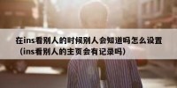 在ins看别人的时候别人会知道吗怎么设置（ins看别人的主页会有记录吗）