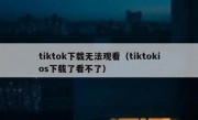 tiktok下载无法观看（tiktokios下载了看不了）