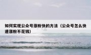 如何实现公众号涨粉快的方法（公众号怎么快速涨粉不花钱）