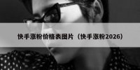 快手涨粉价格表图片（快手涨粉2026）