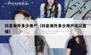 抖音海外多少用户（抖音海外多少用户可以直播）