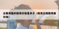 云服务器的租用价格是多少（租用云端服务器价格）