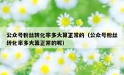 公众号粉丝转化率多大算正常的（公众号粉丝转化率多大算正常的呢）
