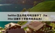 twitter怎么手机号码注册不了（twitter注册不了手机号码怎么办）