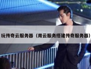 玩传奇云服务器（用云服务搭建传奇服务器）