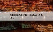 tiktok上不了网（tiktok 上不去）