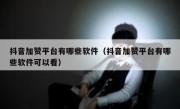 抖音加赞平台有哪些软件（抖音加赞平台有哪些软件可以看）