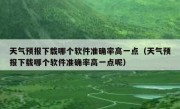 天气预报下载哪个软件准确率高一点（天气预报下载哪个软件准确率高一点呢）
