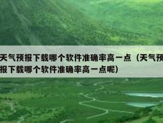 天气预报下载哪个软件准确率高一点（天气预报下载哪个软件准确率高一点呢）