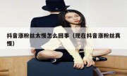 抖音涨粉丝太慢怎么回事（现在抖音涨粉丝真慢）