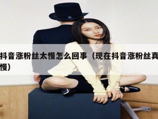 抖音涨粉丝太慢怎么回事（现在抖音涨粉丝真慢）