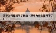 派币为何登陆不了微信（派币为什么登陆不了）