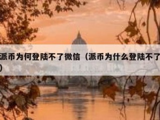 派币为何登陆不了微信（派币为什么登陆不了）