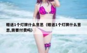 赠送1个灯牌什么意思（赠送1个灯牌什么意思,需要付费吗）