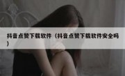抖音点赞下载软件（抖音点赞下载软件安全吗）