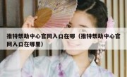 推特帮助中心官网入口在哪（推特帮助中心官网入口在哪里）