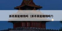 派币真能赚钱吗（派币真能赚钱吗?）