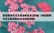 微信视频号怎么取消粉丝关注功能（微信视频号怎么取消粉丝关注功能提醒）