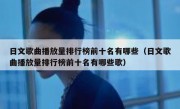 日文歌曲播放量排行榜前十名有哪些（日文歌曲播放量排行榜前十名有哪些歌）