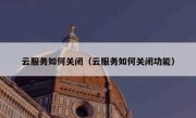云服务如何关闭（云服务如何关闭功能）