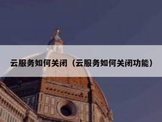 云服务如何关闭（云服务如何关闭功能）