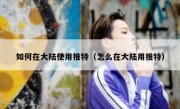 如何在大陆使用推特（怎么在大陆用推特）